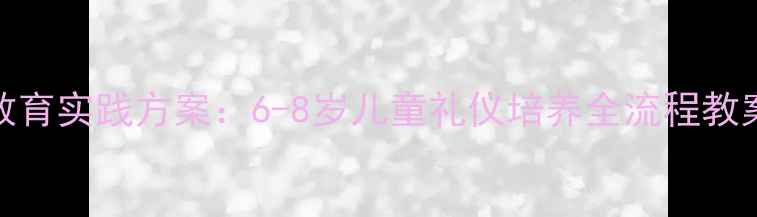 图片 幼儿园大班家庭礼仪教育实践方案：6-8岁儿童礼仪培养全流程教案（附详细教学案例）