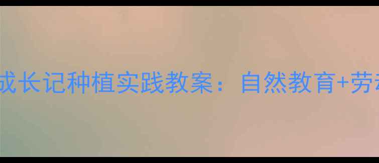 图片 幼儿园大班小树苗成长记种植实践教案：自然教育+劳动课程一体化设计2