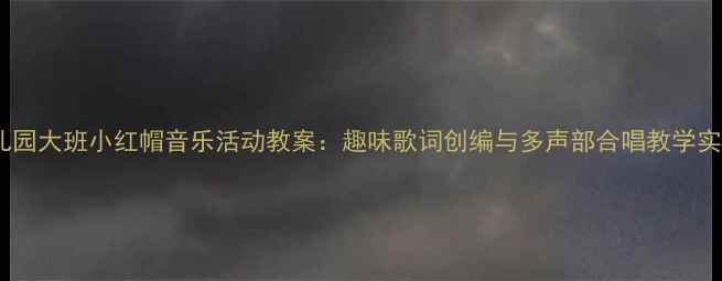 图片 幼儿园大班小红帽音乐活动教案：趣味歌词创编与多声部合唱教学实践1