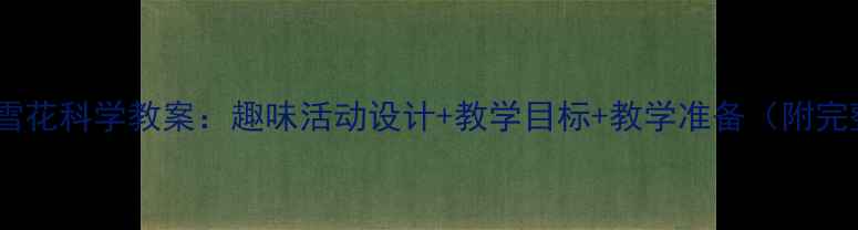 图片 幼儿园大班小雪花科学教案：趣味活动设计+教学目标+教学准备（附完整教学方案）2