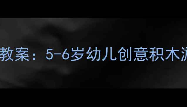 图片 幼儿园大班建构活动教案：5-6岁幼儿创意积木游戏教学策略与案例1