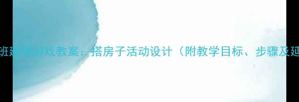 图片 幼儿园大班建构游戏教案：搭房子活动设计（附教学目标、步骤及延伸活动）