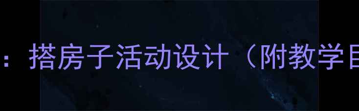 图片 幼儿园大班建构游戏教案：搭房子活动设计（附教学目标、步骤及延伸活动）1