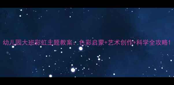 图片 幼儿园大班彩虹主题教案：色彩启蒙+艺术创作+科学全攻略1