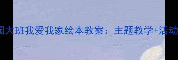 图片 幼儿园大班我爱我家绘本教案：主题教学+活动设计1
