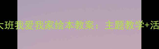 图片 幼儿园大班我爱我家绘本教案：主题教学+活动设计2