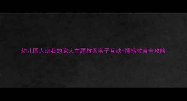 图片 幼儿园大班我的家人主题教案亲子互动+情感教育全攻略