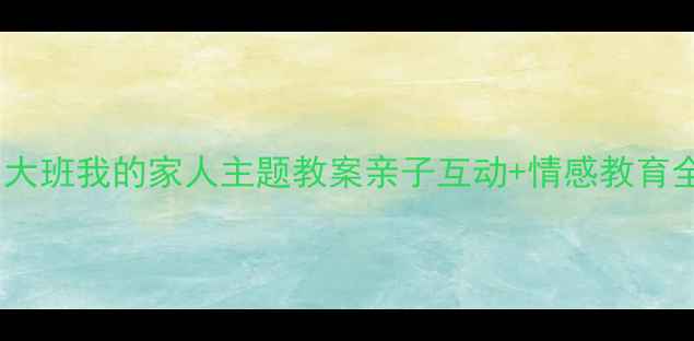 图片 幼儿园大班我的家人主题教案亲子互动+情感教育全攻略2