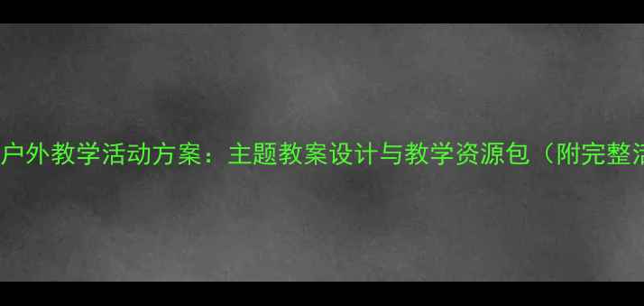 图片 幼儿园大班户外教学活动方案：主题教案设计与教学资源包（附完整活动案例）1