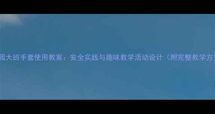 图片 幼儿园大班手套使用教案：安全实践与趣味教学活动设计（附完整教学方案）1