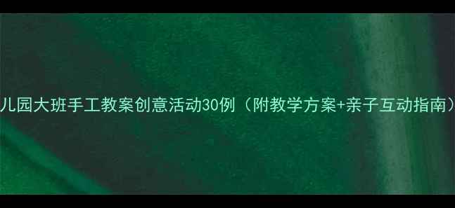 图片 幼儿园大班手工教案创意活动30例（附教学方案+亲子互动指南）1