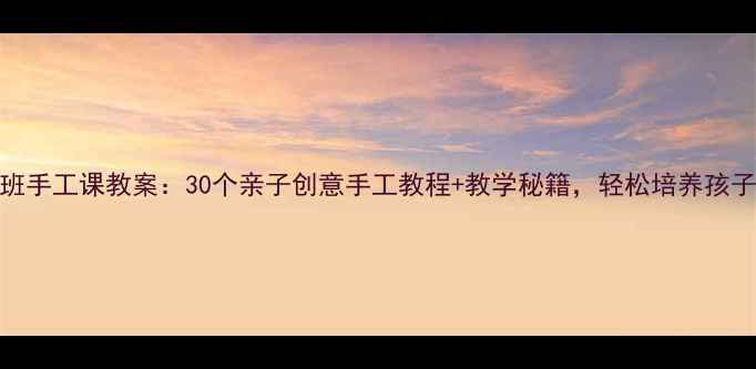 图片 幼儿园大班手工课教案：30个亲子创意手工教程+教学秘籍，轻松培养孩子的创造力