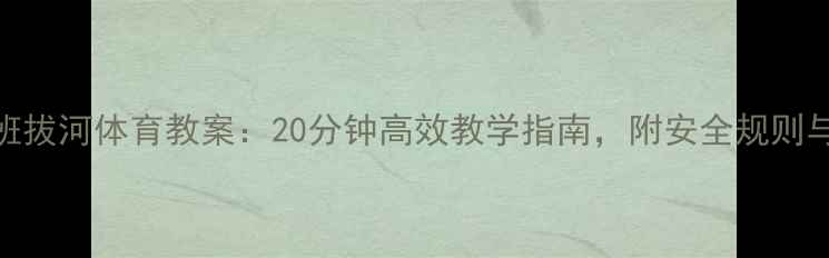 图片 幼儿园大班拔河体育教案：20分钟高效教学指南，附安全规则与游戏变式