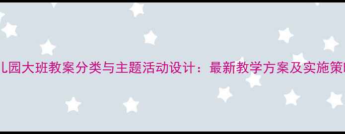 图片 幼儿园大班教案分类与主题活动设计：最新教学方案及实施策略1