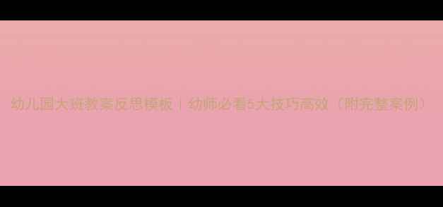 图片 幼儿园大班教案反思模板｜幼师必看5大技巧高效（附完整案例）