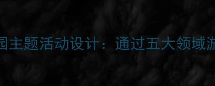 图片 幼儿园大班教案我的幼儿园主题活动设计：通过五大领域游戏化教学培养幼儿归属感