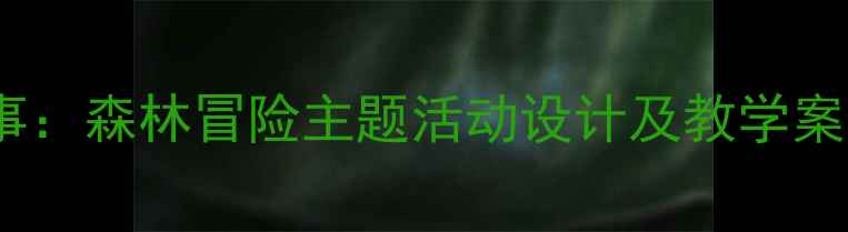 图片 幼儿园大班教案故事：森林冒险主题活动设计及教学案例（附完整方案）1