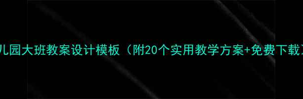 图片 幼儿园大班教案设计模板（附20个实用教学方案+免费下载）1
