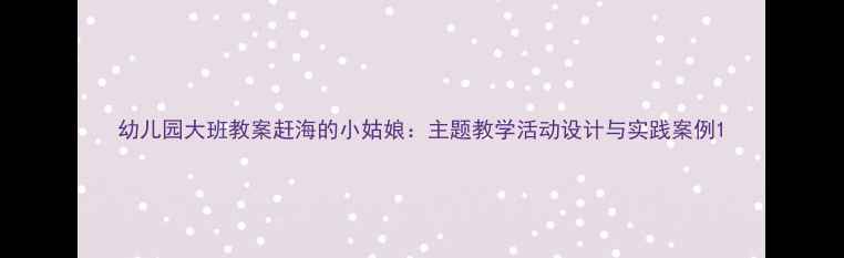 图片 幼儿园大班教案赶海的小姑娘：主题教学活动设计与实践案例1