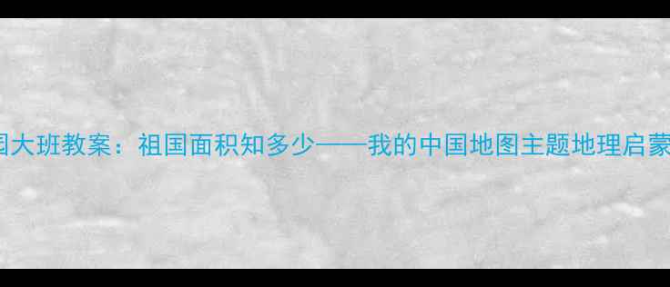 图片 幼儿园大班教案：祖国面积知多少——我的中国地图主题地理启蒙活动2
