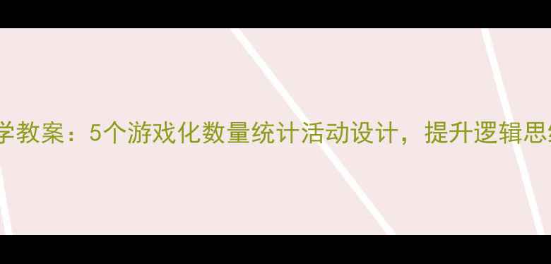 图片 幼儿园大班数学教案：5个游戏化数量统计活动设计，提升逻辑思维与分类能力2