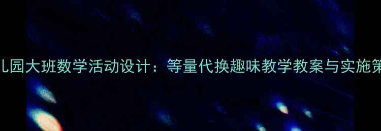 图片 幼儿园大班数学活动设计：等量代换趣味教学教案与实施策略