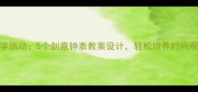 图片 幼儿园大班数学活动：5个创意钟表教案设计，轻松培养时间观念与数学思维