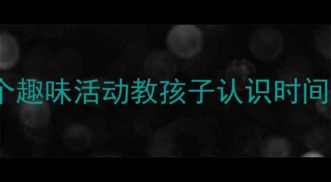 图片 幼儿园大班时钟教案：5个趣味活动教孩子认识时间，高效提升时间管理能力