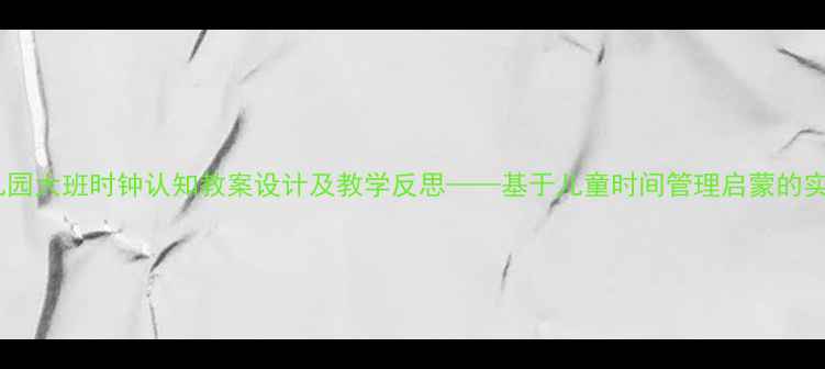 图片 幼儿园大班时钟认知教案设计及教学反思——基于儿童时间管理启蒙的实践1