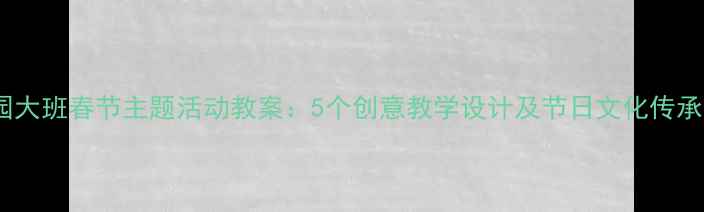 图片 幼儿园大班春节主题活动教案：5个创意教学设计及节日文化传承方案2