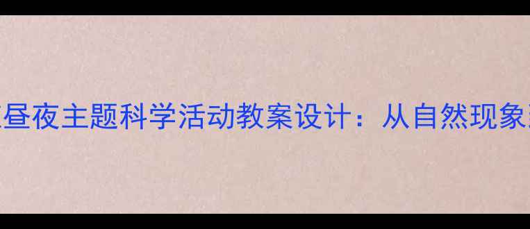 图片 幼儿园大班昼夜主题科学活动教案设计：从自然现象到生命教育
