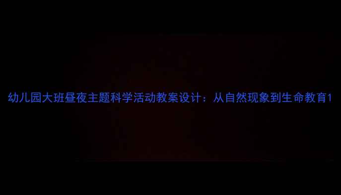 图片 幼儿园大班昼夜主题科学活动教案设计：从自然现象到生命教育1