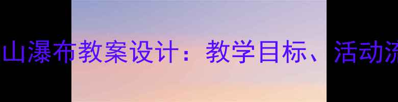 图片 幼儿园大班望庐山瀑布教案设计：教学目标、活动流程与教学反思2