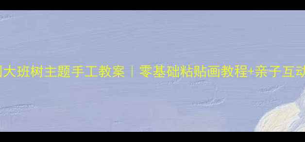 图片 幼儿园大班树主题手工教案｜零基础粘贴画教程+亲子互动方法1