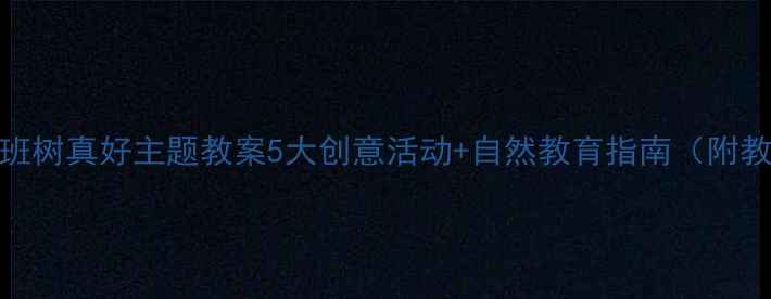 图片 幼儿园大班树真好主题教案5大创意活动+自然教育指南（附教学资源）