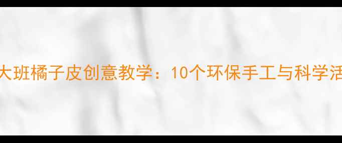 图片 幼儿园大班橘子皮创意教学：10个环保手工与科学活动方案
