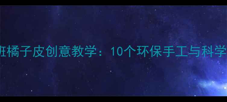 图片 幼儿园大班橘子皮创意教学：10个环保手工与科学活动方案1