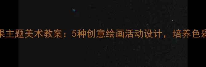 图片 幼儿园大班水果主题美术教案：5种创意绘画活动设计，培养色彩感知与创造力