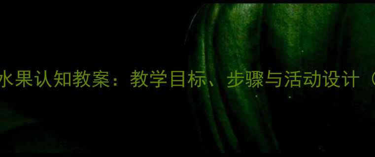 图片 幼儿园大班水果认知教案：教学目标、步骤与活动设计（附资源包）