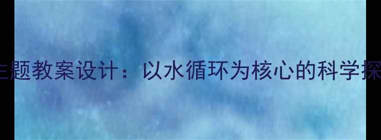 图片 幼儿园大班水社会主题教案设计：以水循环为核心的科学探究与生态教育实践1