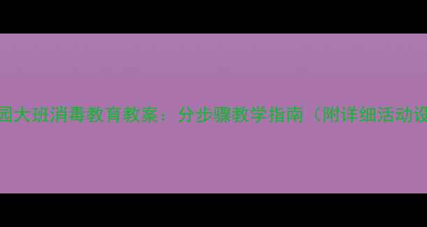 图片 幼儿园大班消毒教育教案：分步骤教学指南（附详细活动设计）