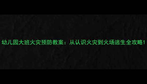 图片 幼儿园大班火灾预防教案：从认识火灾到火场逃生全攻略1