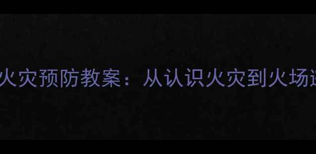 图片 幼儿园大班火灾预防教案：从认识火灾到火场逃生全攻略2