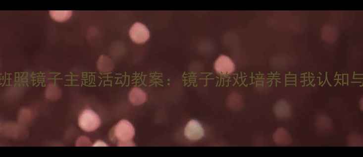 图片 幼儿园大班照镜子主题活动教案：镜子游戏培养自我认知与社交能力