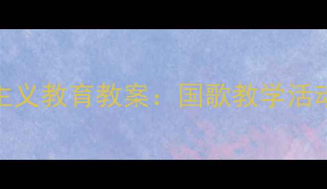 图片 幼儿园大班爱国主义教育教案：国歌教学活动设计与实施指南