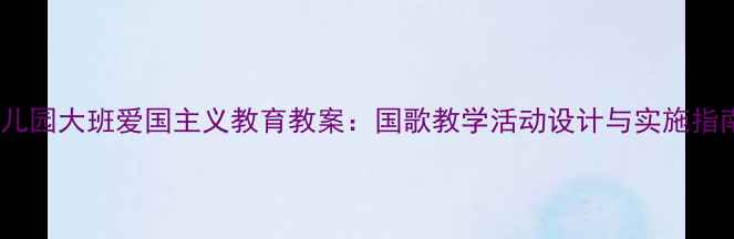 图片 幼儿园大班爱国主义教育教案：国歌教学活动设计与实施指南1