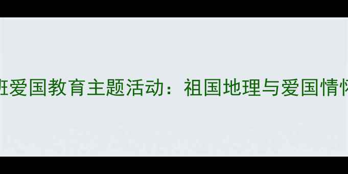 图片 幼儿园大班爱国教育主题活动：祖国地理与爱国情怀培养教案