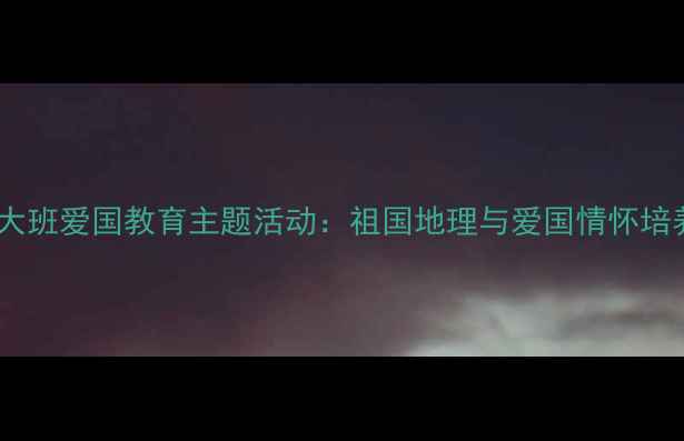图片 幼儿园大班爱国教育主题活动：祖国地理与爱国情怀培养教案2