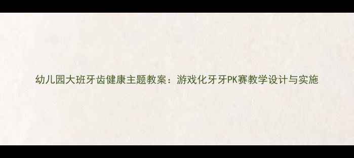 图片 幼儿园大班牙齿健康主题教案：游戏化牙牙PK赛教学设计与实施