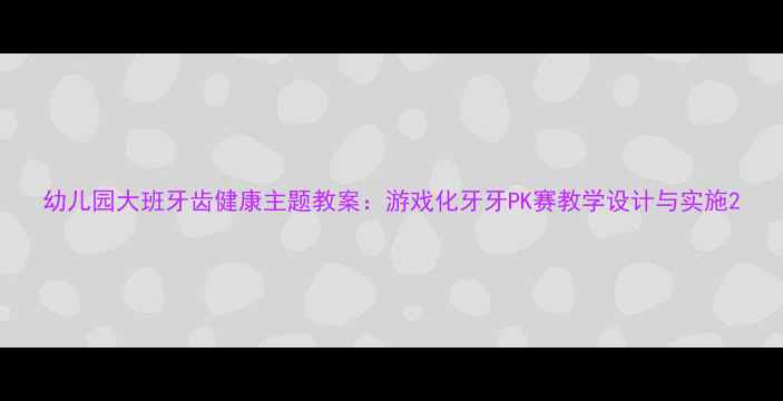 图片 幼儿园大班牙齿健康主题教案：游戏化牙牙PK赛教学设计与实施2